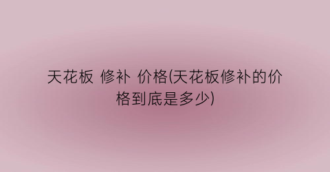 天花板 修补 价格(天花板修补的价格到底是多少)